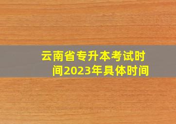 云南省专升本考试时间2023年具体时间