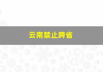 云南禁止跨省