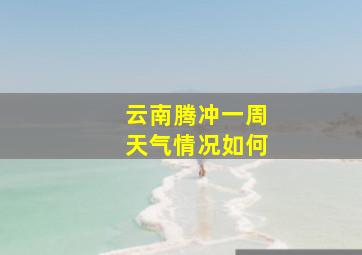 云南腾冲一周天气情况如何