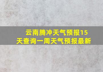 云南腾冲天气预报15天查询一周天气预报最新