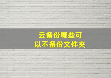 云备份哪些可以不备份文件夹