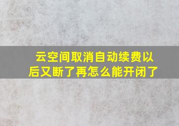 云空间取消自动续费以后又断了再怎么能开闭了