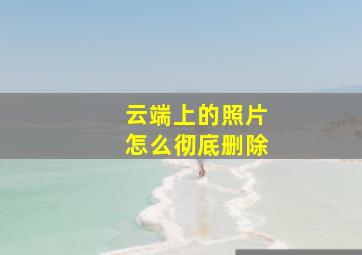 云端上的照片怎么彻底删除