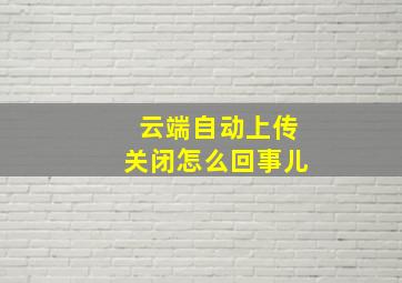 云端自动上传关闭怎么回事儿