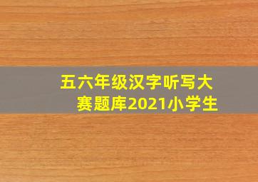 五六年级汉字听写大赛题库2021小学生