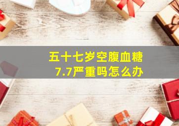 五十七岁空腹血糖7.7严重吗怎么办