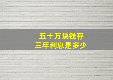 五十万块钱存三年利息是多少