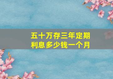 五十万存三年定期利息多少钱一个月