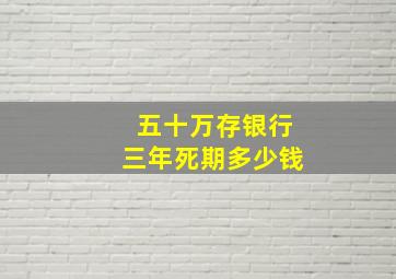 五十万存银行三年死期多少钱