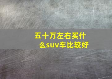 五十万左右买什么suv车比较好