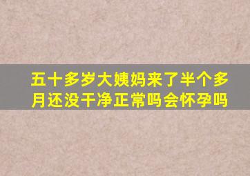 五十多岁大姨妈来了半个多月还没干净正常吗会怀孕吗