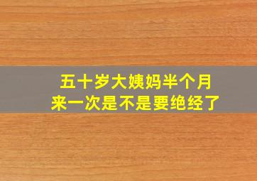 五十岁大姨妈半个月来一次是不是要绝经了