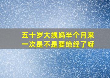 五十岁大姨妈半个月来一次是不是要绝经了呀