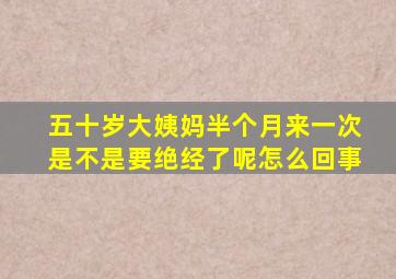 五十岁大姨妈半个月来一次是不是要绝经了呢怎么回事