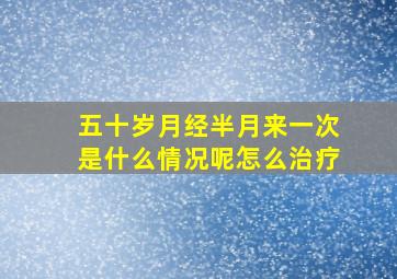 五十岁月经半月来一次是什么情况呢怎么治疗