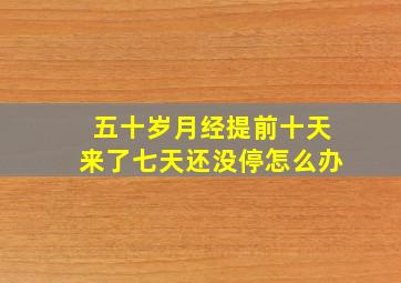 五十岁月经提前十天来了七天还没停怎么办