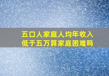 五口人家庭人均年收入低于五万算家庭困难吗