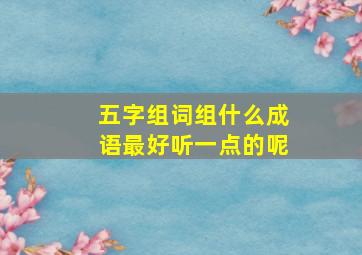 五字组词组什么成语最好听一点的呢