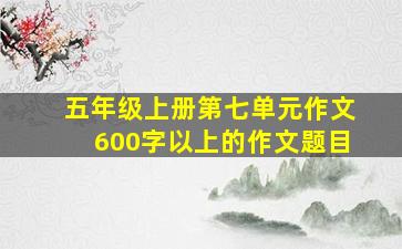 五年级上册第七单元作文600字以上的作文题目