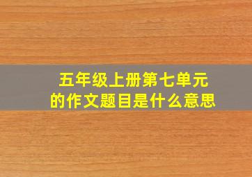 五年级上册第七单元的作文题目是什么意思