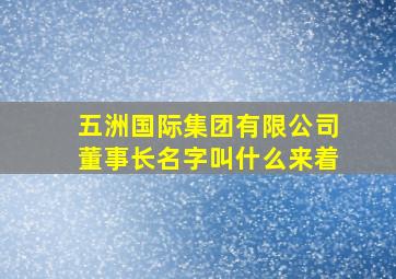 五洲国际集团有限公司董事长名字叫什么来着