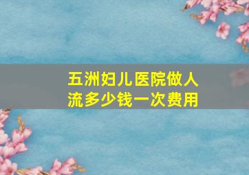 五洲妇儿医院做人流多少钱一次费用