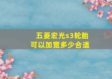 五菱宏光s3轮胎可以加宽多少合适