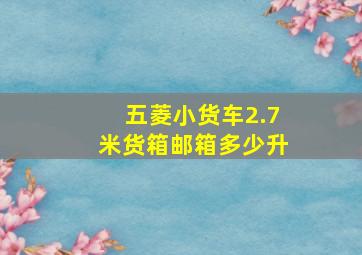 五菱小货车2.7米货箱邮箱多少升