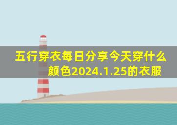 五行穿衣每日分享今天穿什么颜色2024.1.25的衣服