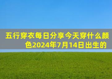 五行穿衣每日分享今天穿什么颜色2024年7月14日出生的