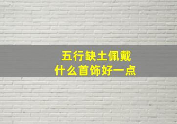 五行缺土佩戴什么首饰好一点