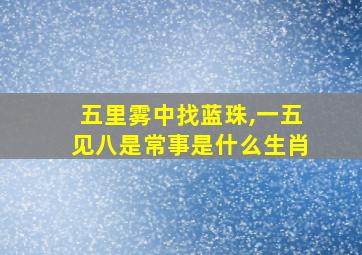 五里雾中找蓝珠,一五见八是常事是什么生肖