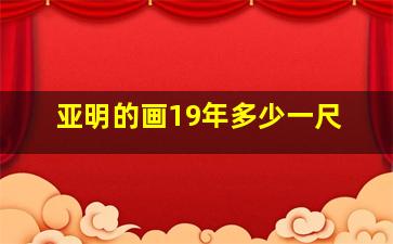 亚明的画19年多少一尺