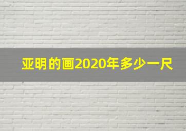 亚明的画2020年多少一尺