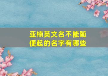 亚楠英文名不能随便起的名字有哪些