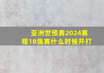 亚洲世预赛2024赛程18强赛什么时候开打