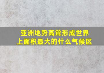 亚洲地势高耸形成世界上面积最大的什么气候区