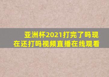 亚洲杯2021打完了吗现在还打吗视频直播在线观看