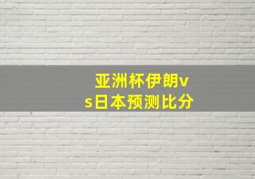 亚洲杯伊朗vs日本预测比分