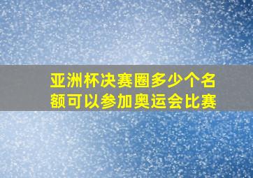 亚洲杯决赛圈多少个名额可以参加奥运会比赛