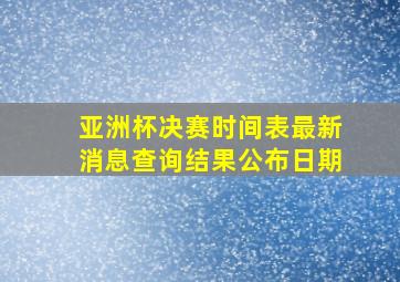 亚洲杯决赛时间表最新消息查询结果公布日期