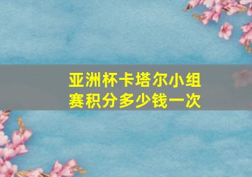 亚洲杯卡塔尔小组赛积分多少钱一次