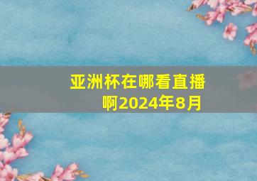 亚洲杯在哪看直播啊2024年8月