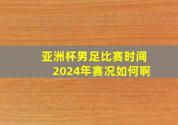 亚洲杯男足比赛时间2024年赛况如何啊