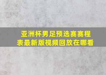 亚洲杯男足预选赛赛程表最新版视频回放在哪看