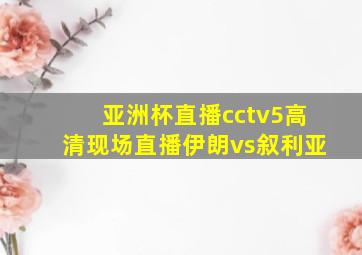 亚洲杯直播cctv5高清现场直播伊朗vs叙利亚