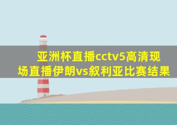 亚洲杯直播cctv5高清现场直播伊朗vs叙利亚比赛结果