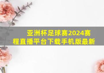 亚洲杯足球赛2024赛程直播平台下载手机版最新