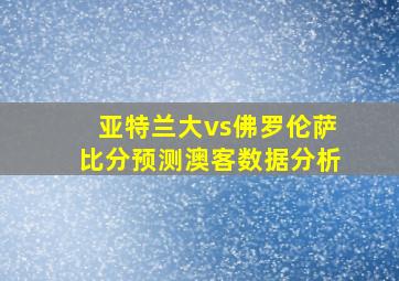 亚特兰大vs佛罗伦萨比分预测澳客数据分析