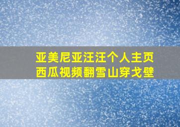 亚美尼亚汪汪个人主页西瓜视频翻雪山穿戈壁